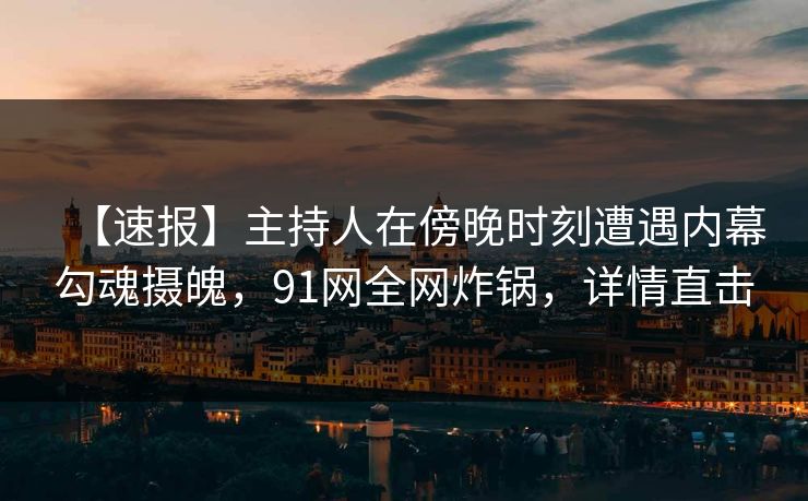 【速报】主持人在傍晚时刻遭遇内幕勾魂摄魄,91网全网炸锅,详情直击 【速报】主持人在傍晚时刻遭遇内幕勾魂摄魄,91网全网炸锅,详情直击