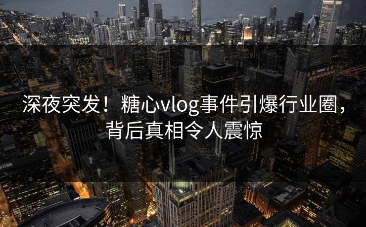 深夜突发!糖心vlog事件引爆行业圈,背后真相令人震惊 深夜突发!糖心vlog事件引爆行业圈,背后真相令人震惊