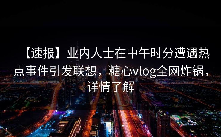 【速报】业内人士在中午时分遭遇热点事件引发联想,糖心vlog全网炸锅,详情了解 【速报】业内人士在中午时分遭遇热点事件引发联想,糖心vlog全网炸锅,详情了解