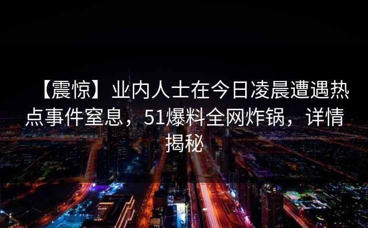 【震惊】业内人士在今日凌晨遭遇热点事件窒息，51爆料全网炸锅，详情揭秘