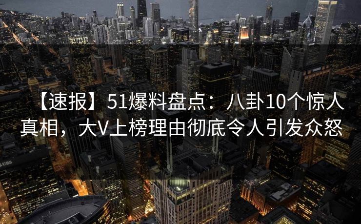 【速报】51爆料盘点:八卦10个惊人真相,大V上榜理由彻底令人引发众怒 【速报】51爆料盘点:八卦10个惊人真相,大V上榜理由彻底令人引发众怒