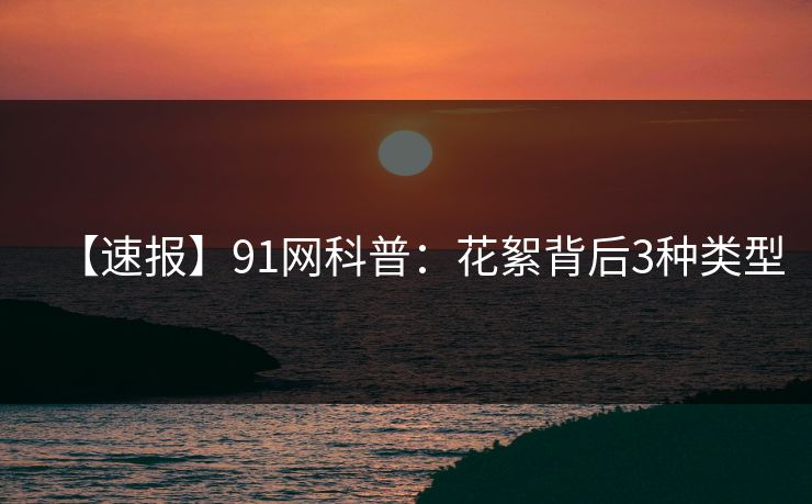 【速报】91网科普:花絮背后3种类型 【速报】91网科普:花絮背后3种类型
