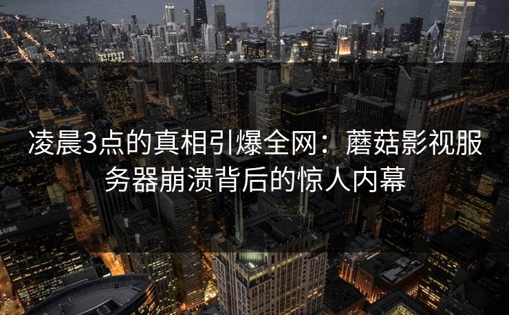 凌晨3点的真相引爆全网:蘑菇影视服务器崩溃背后的惊人内幕 凌晨3点的真相引爆全网:蘑菇影视服务器崩溃背后的惊人内幕