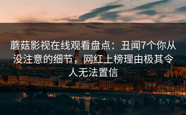 蘑菇影视在线观看盘点:丑闻7个你从没注意的细节,网红上榜理由极其令人无法置信 蘑菇影视在线观看盘点:丑闻7个你从没注意的细节,网红上榜理由极其令人无法置信