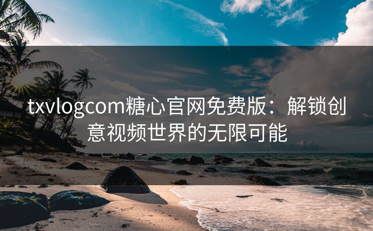 txvlogcom糖心官网免费版:解锁创意视频世界的无限可能 txvlogcom糖心官网免费版:解锁创意视频世界的无限可能