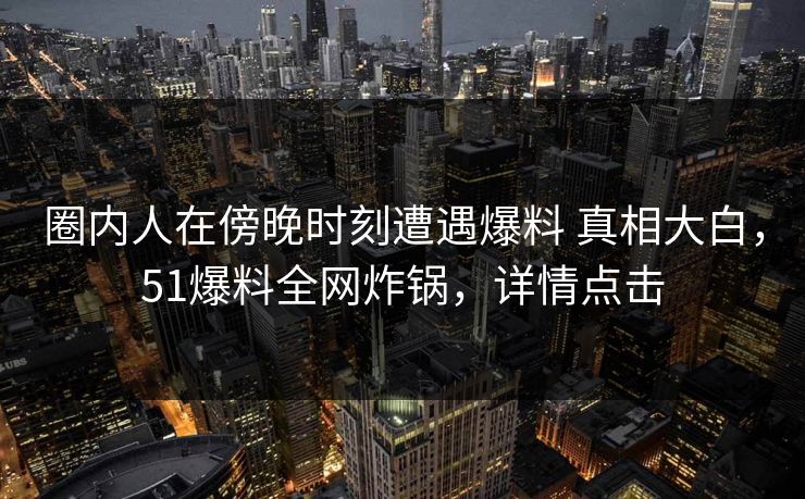 圈内人在傍晚时刻遭遇爆料 真相大白，51爆料全网炸锅，详情点击