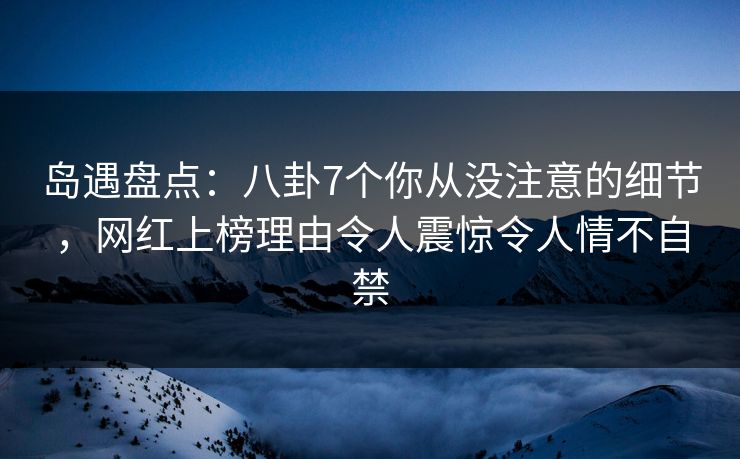岛遇盘点：八卦7个你从没注意的细节，网红上榜理由令人震惊令人情不自禁