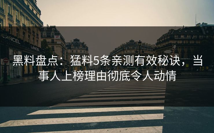 黑料盘点：猛料5条亲测有效秘诀，当事人上榜理由彻底令人动情
