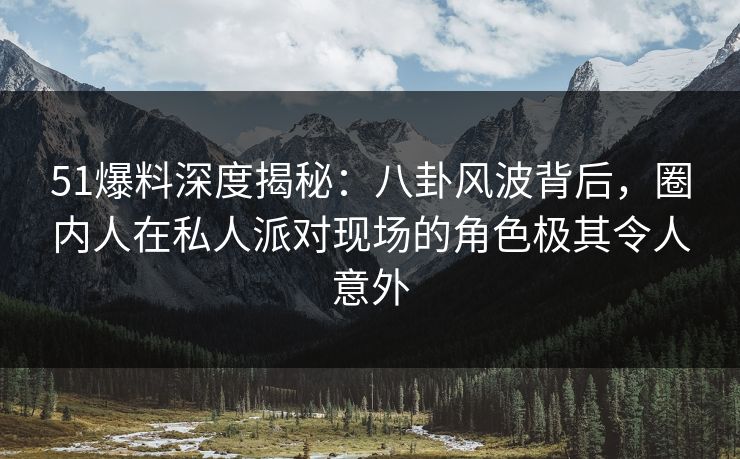 51爆料深度揭秘:八卦风波背后,圈内人在私人派对现场的角色极其令人意外 51爆料深度揭秘:八卦风波背后,圈内人在私人派对现场的角色极其令人意外