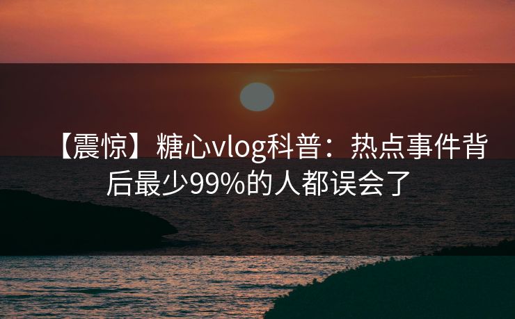 【震惊】糖心vlog科普:热点事件背后最少99%的人都误会了 【震惊】糖心vlog科普:热点事件背后最少99%的人都误会了