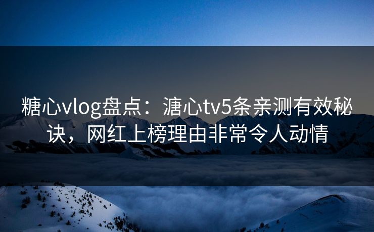 糖心vlog盘点：溏心tv5条亲测有效秘诀，网红上榜理由非常令人动情