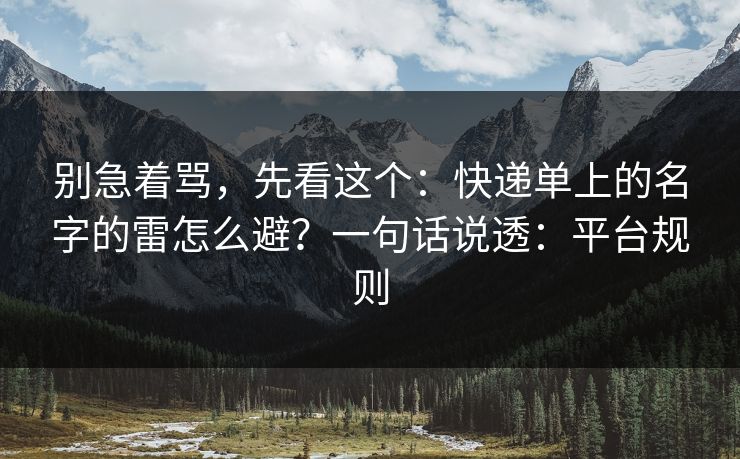 别急着骂,先看这个:快递单上的名字的雷怎么避?一句话说透:平台规则 别急着骂,先看这个:快递单上的名字的雷怎么避?一句话说透:平台规则