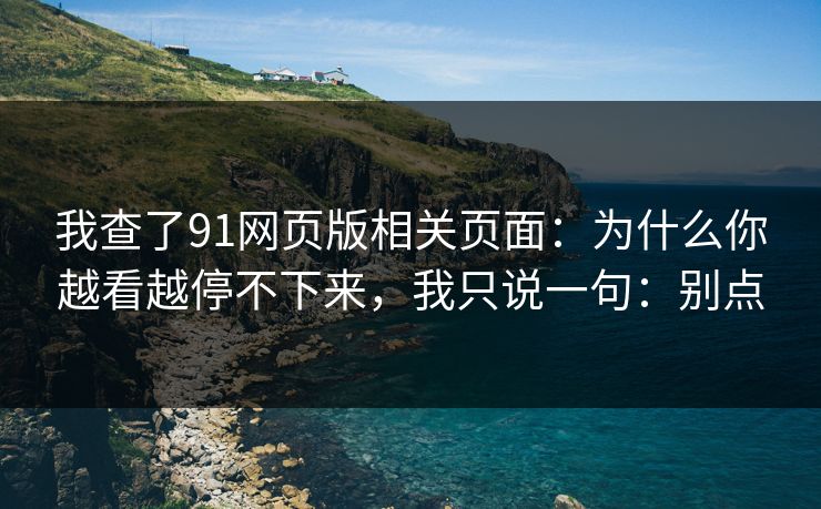 我查了91网页版相关页面：为什么你越看越停不下来，我只说一句：别点