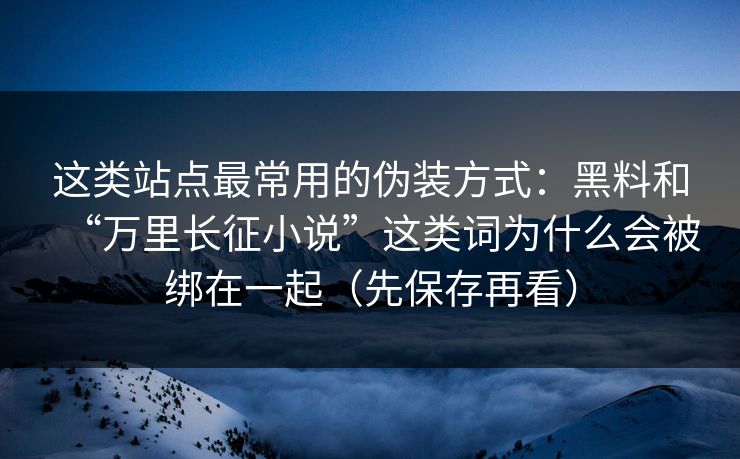 这类站点最常用的伪装方式:黑料和“万里长征小说”这类词为什么会被绑在一起(先保存再看) 这类站点最常用的伪装方式:黑料和“万里长征小说”这类词为什么会被绑在一起(先保存再看)