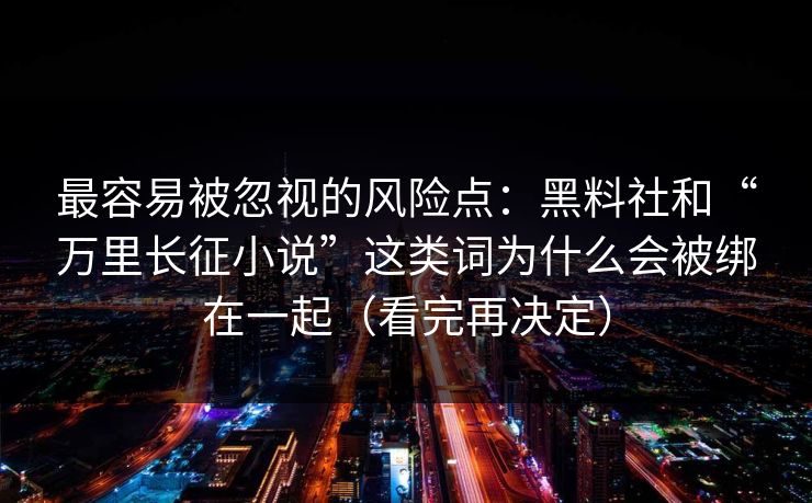 最容易被忽视的风险点：黑料社和“万里长征小说”这类词为什么会被绑在一起（看完再决定）
