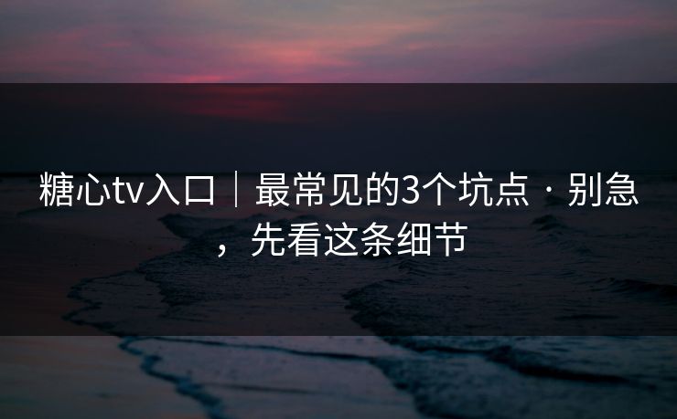 糖心tv入口｜最常见的3个坑点 · 别急，先看这条细节