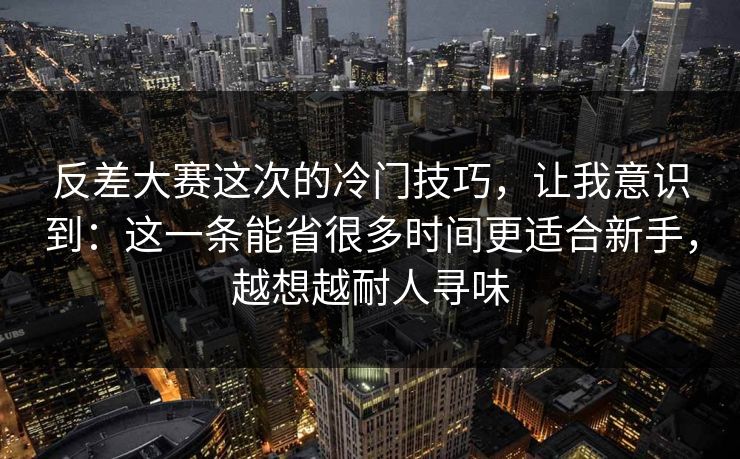 反差大赛这次的冷门技巧,让我意识到:这一条能省很多时间更适合新手,越想越耐人寻味 反差大赛这次的冷门技巧,让我意识到:这一条能省很多时间更适合新手,越想越耐人寻味