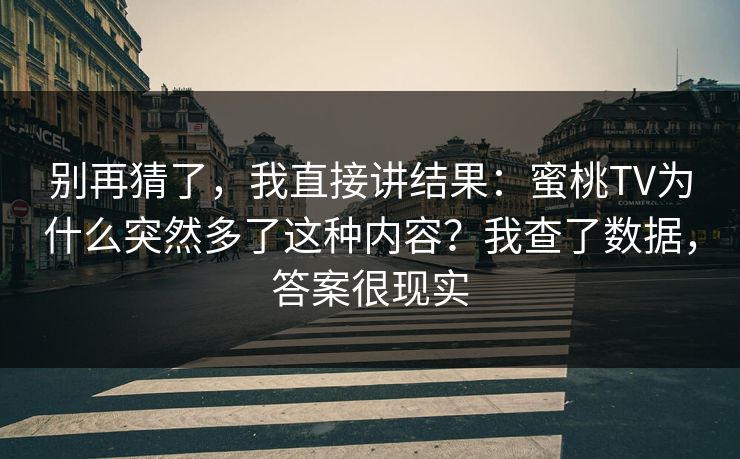别再猜了，我直接讲结果：蜜桃TV为什么突然多了这种内容？我查了数据，答案很现实