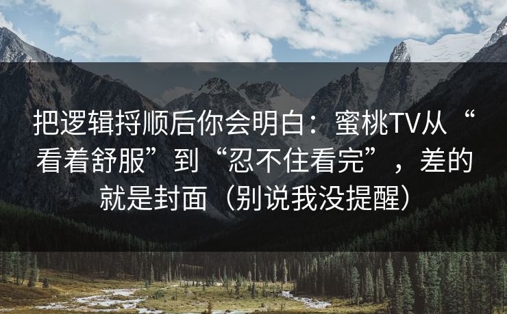 把逻辑捋顺后你会明白：蜜桃TV从“看着舒服”到“忍不住看完”，差的就是封面（别说我没提醒）