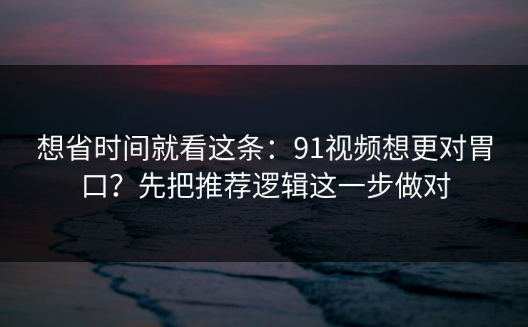 想省时间就看这条：91视频想更对胃口？先把推荐逻辑这一步做对