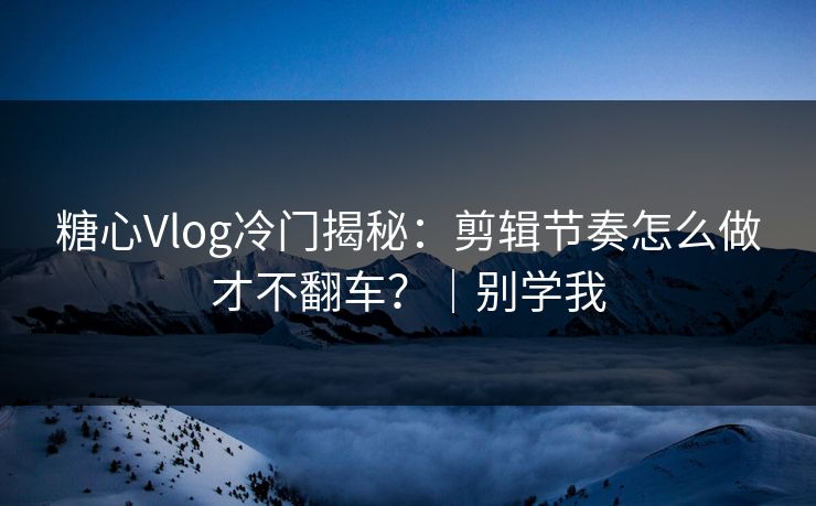 糖心Vlog冷门揭秘：剪辑节奏怎么做才不翻车？｜别学我