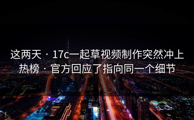 这两天 · 17c一起草视频制作突然冲上热榜 · 官方回应了指向同一个细节