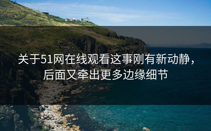 关于51网在线观看这事刚有新动静,后面又牵出更多边缘细节 关于51网在线观看这事刚有新动静,后面又牵出更多边缘细节