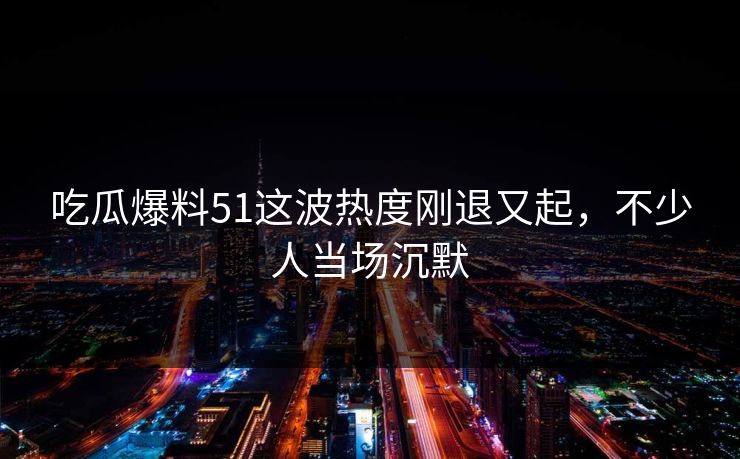 吃瓜爆料51这波热度刚退又起,不少人当场沉默 吃瓜爆料51这波热度刚退又起,不少人当场沉默
