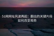 51网网址风波再起：翻出的关键片段如何改变局势