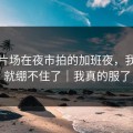 蘑菇片场在夜市拍的加班夜，我一下就绷不住了｜我真的服了