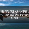 91爆料猛料吃瓜里的91大事件这次又被提起，那条被反复提起的线索到底指向谁