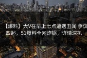 【爆料】大V在早上七点遭遇丑闻 争议四起，51爆料全网炸锅，详情深扒