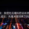 黑料网：我把吃瓜爆料把话说透了5次：结论：先看关键词再下判断