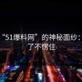 揭秘“51爆料网”的神秘面纱：谁看了不愣住
