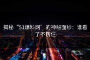 揭秘“51爆料网”的神秘面纱：谁看了不愣住