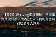 【震惊】糖心vlog深度揭秘：热点事件风波背后，大V在无人天台的角色特别猛烈令人意外