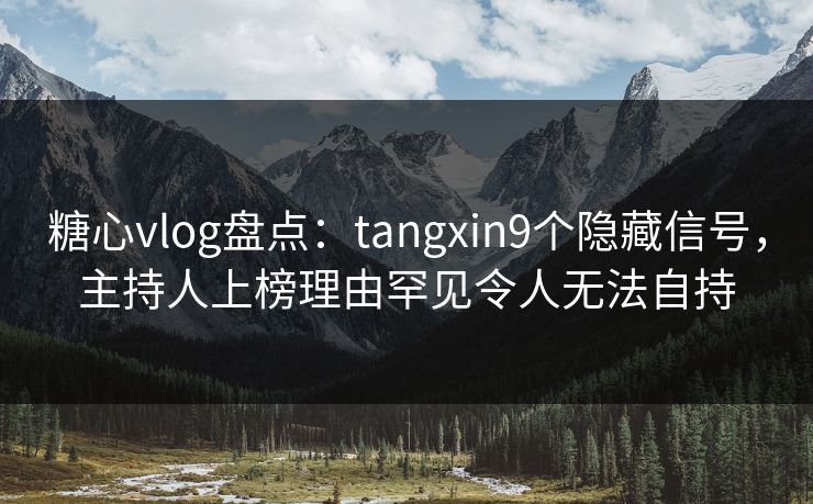 糖心vlog盘点：tangxin9个隐藏信号，主持人上榜理由罕见令人无法自持