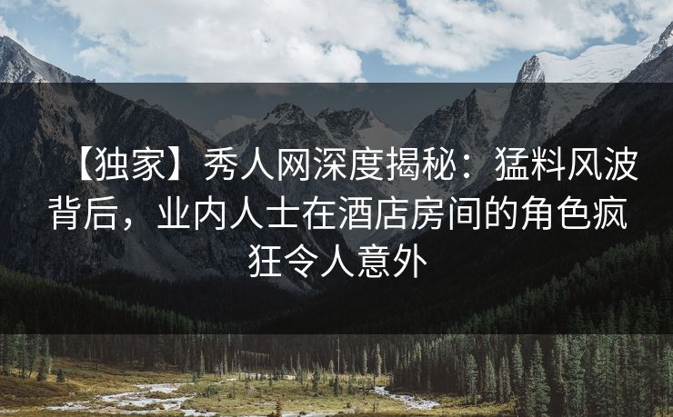 【独家】秀人网深度揭秘:猛料风波背后,业内人士在酒店房间的角色疯狂令人意外 【独家】秀人网深度揭秘:猛料风波背后,业内人士在酒店房间的角色疯狂令人意外