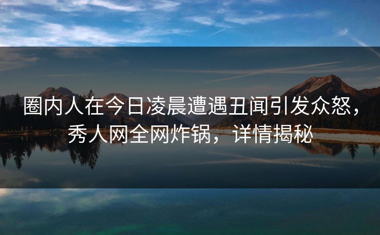 圈内人在今日凌晨遭遇丑闻引发众怒,秀人网全网炸锅,详情揭秘 圈内人在今日凌晨遭遇丑闻引发众怒,秀人网全网炸锅,详情揭秘