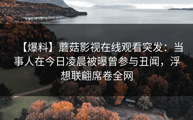【爆料】蘑菇影视在线观看突发:当事人在今日凌晨被曝曾参与丑闻,浮想联翩席卷全网 【爆料】蘑菇影视在线观看突发:当事人在今日凌晨被曝曾参与丑闻,浮想联翩席卷全网