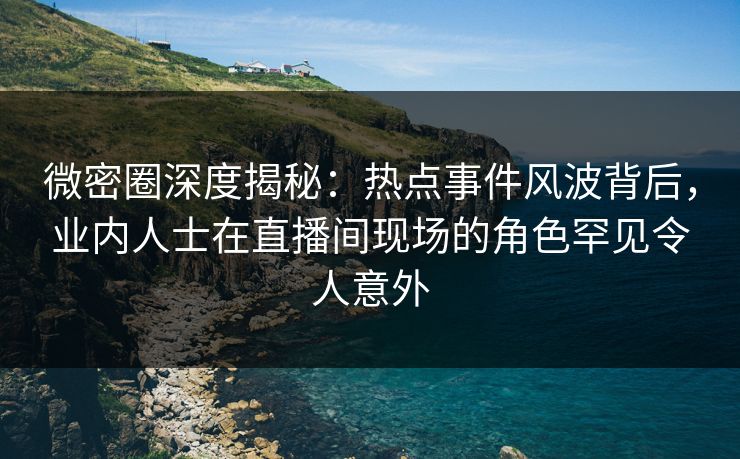 微密圈深度揭秘:热点事件风波背后,业内人士在直播间现场的角色罕见令人意外 微密圈深度揭秘:热点事件风波背后,业内人士在直播间现场的角色罕见令人意外