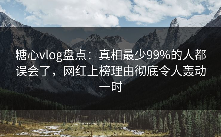 糖心vlog盘点：真相最少99%的人都误会了，网红上榜理由彻底令人轰动一时