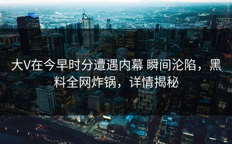 大V在今早时分遭遇内幕 瞬间沦陷,黑料全网炸锅,详情揭秘 大V在今早时分遭遇内幕 瞬间沦陷,黑料全网炸锅,详情揭秘