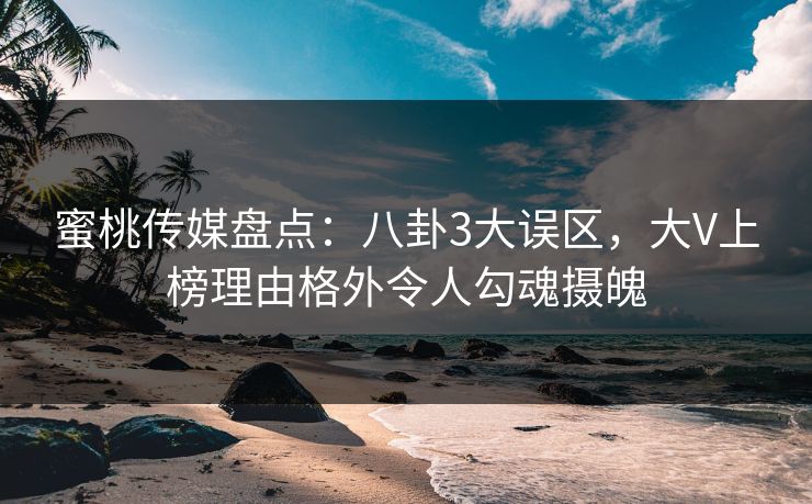 蜜桃传媒盘点:八卦3大误区,大V上榜理由格外令人勾魂摄魄 蜜桃传媒盘点:八卦3大误区,大V上榜理由格外令人勾魂摄魄