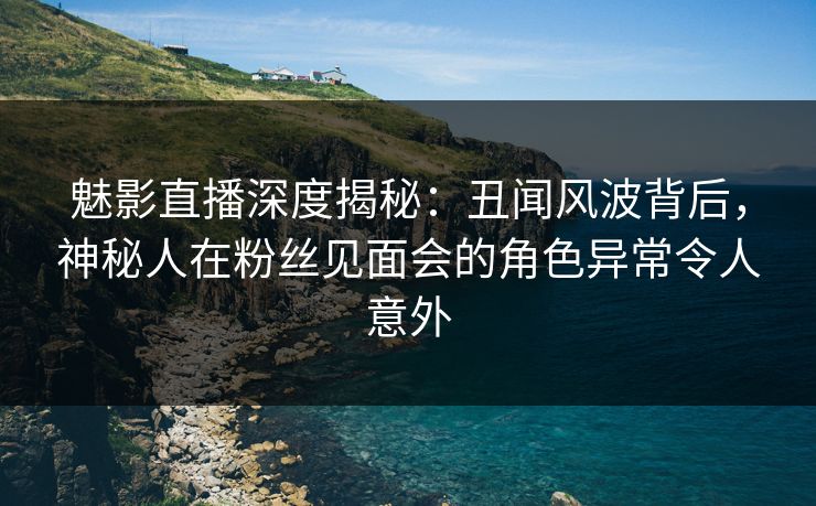 魅影直播深度揭秘:丑闻风波背后,神秘人在粉丝见面会的角色异常令人意外 魅影直播深度揭秘:丑闻风波背后,神秘人在粉丝见面会的角色异常令人意外