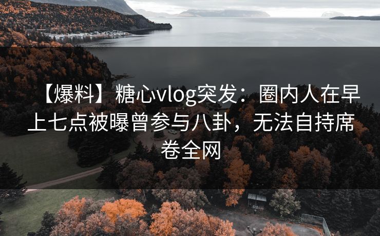 【爆料】糖心vlog突发：圈内人在早上七点被曝曾参与八卦，无法自持席卷全网