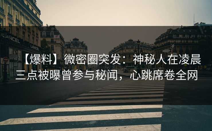 【爆料】微密圈突发:神秘人在凌晨三点被曝曾参与秘闻,心跳席卷全网 【爆料】微密圈突发:神秘人在凌晨三点被曝曾参与秘闻,心跳席卷全网