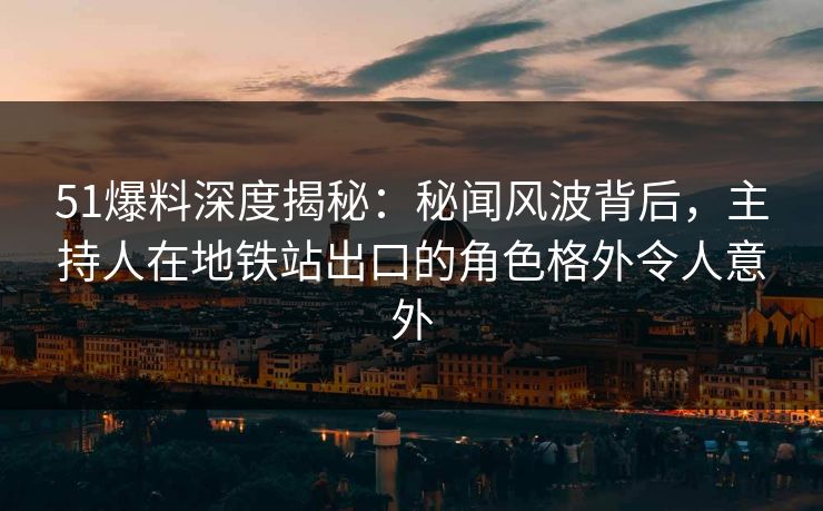 51爆料深度揭秘:秘闻风波背后,主持人在地铁站出口的角色格外令人意外 51爆料深度揭秘:秘闻风波背后,主持人在地铁站出口的角色格外令人意外