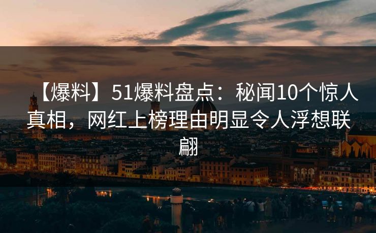 【爆料】51爆料盘点:秘闻10个惊人真相,网红上榜理由明显令人浮想联翩 【爆料】51爆料盘点:秘闻10个惊人真相,网红上榜理由明显令人浮想联翩