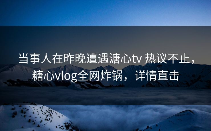 当事人在昨晚遭遇溏心tv 热议不止,糖心vlog全网炸锅,详情直击 当事人在昨晚遭遇溏心tv 热议不止,糖心vlog全网炸锅,详情直击